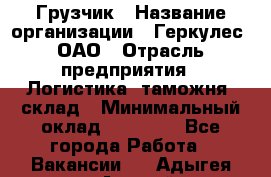 Грузчик › Название организации ­ Геркулес, ОАО › Отрасль предприятия ­ Логистика, таможня, склад › Минимальный оклад ­ 22 000 - Все города Работа » Вакансии   . Адыгея респ.,Адыгейск г.